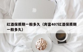 How long is the shelf life of red wine?(How long is the shelf life of Penfu 407 red wine?)