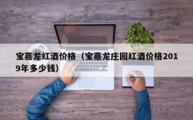 Baojialong red wine prices (how much is the red wine price of Baojialong Manor in 2019)