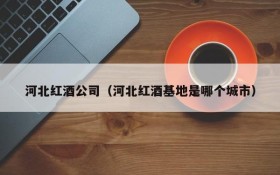Hebei Red Wine Company (which city is Hebei Red Wine Base)