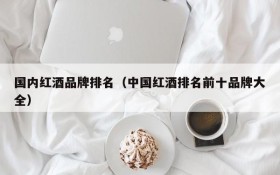 Domestic red wine brand ranking (complete list of top ten red wine brands in China)