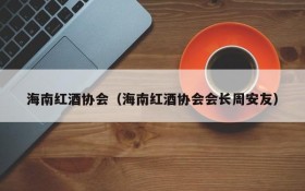 Hainan Red Wine Association (Zhou Anyou, President of Hainan Red Wine Association)