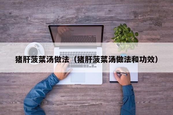 猪肝菠菜汤做法(猪肝菠菜汤做法和功效)